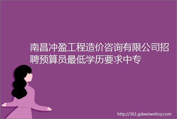 南昌冲盈工程造价咨询有限公司招聘预算员最低学历要求中专